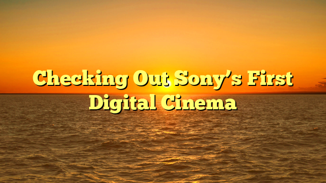 Checking Out Sony’s First Digital Cinema  